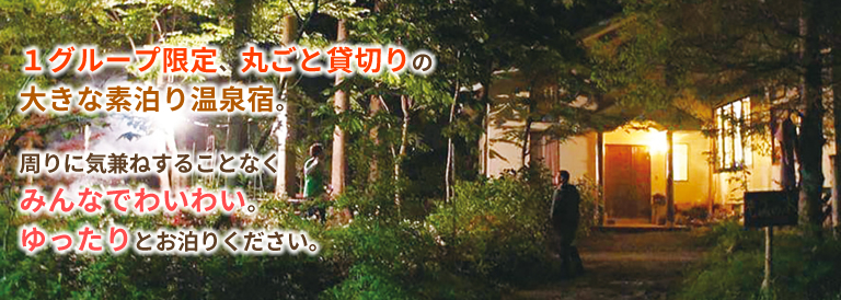 1グループ限定、丸ごと貸切りの大きな素泊り温泉宿。周りに気兼ねすることなくみんなでわいわい。そして、湯っくり、ゆったりとお泊りください。
